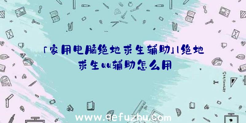 「家用电脑绝地求生辅助」|绝地求生uu辅助怎么用